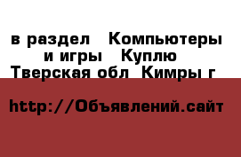  в раздел : Компьютеры и игры » Куплю . Тверская обл.,Кимры г.